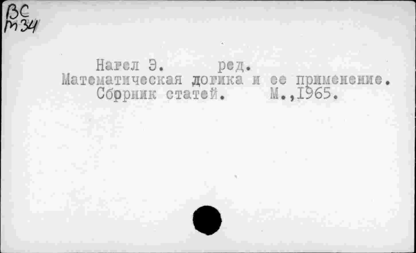 ﻿/ЗС №
Нагел Э. ред.
Математическая догика и ее применение.
Сбррник статей. М.,1965.